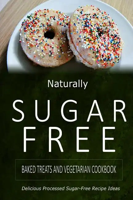 Naturally Sugar-Free - Baked Treats and Vegetarian Cookbook: Delicious Sugar-Free and Diabetic-Friendly Recipes for the Health-Conscious - Paperback