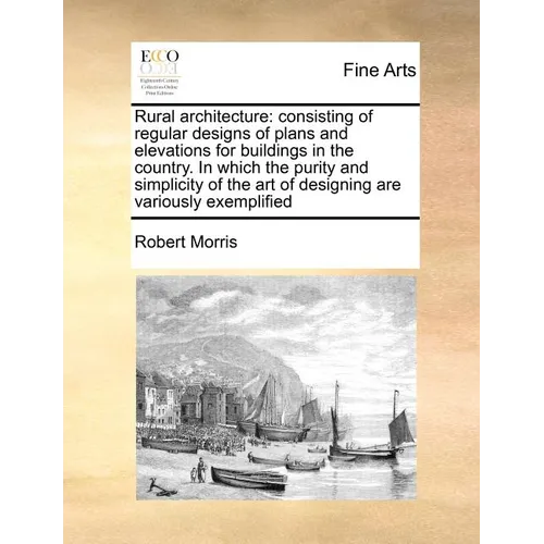 Rural Architecture: Consisting of Regular Designs of Plans and Elevations for Buildings in the Country. in Which the Purity and Simplicity - Paperback