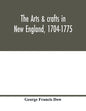 The arts & crafts in New England, 1704-1775; gleanings from Boston newspapers relating to painting, engraving, silversmiths, pewterers, clockmakers, f - Paperback