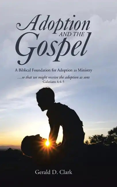 Adoption and the Gospel: A Biblical Foundation for Adoption as Ministry - Hardcover
