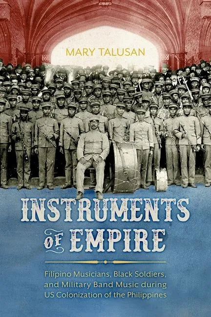 Instruments of Empire: Filipino Musicians, Black Soldiers, and Military Band Music During Us Colonization of the Philippines - Hardcover