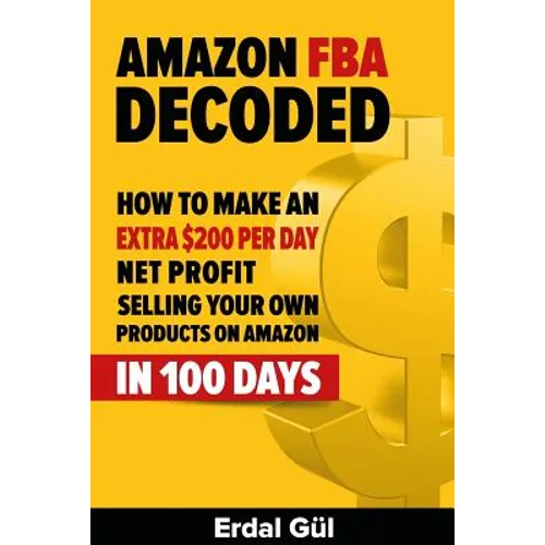 Amazon FBA Decoded: How to Make an Extra $200 per Day Net Profit Selling Your Own Products on Amazon in 100 Days - Paperback