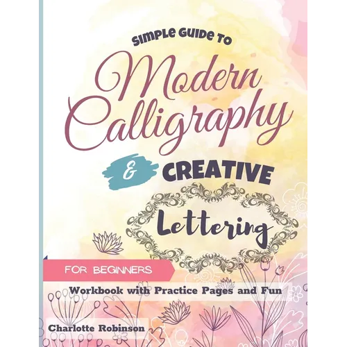 Simple Guide to Modern Calligraphy and Creative Lettering for beginners: Workbook with Tips, Practice Pages and Fun - Paperback