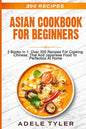 Asian Cookbook For Beginners: 3 Books In 1: Over 300 Recipes For Cooking Chinese, Thai And Japanese Food To Perfection At Home - Paperback