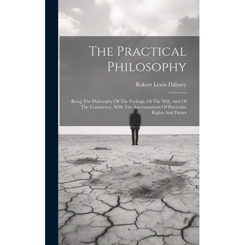The Practical Philosophy: Being The Philosophy Of The Feelings, Of The Will, And Of The Conscience, With The Ascertainment Of Particular Rights And Du - Hardcover