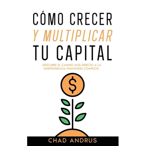 Cómo Crecer y Multiplicar tu Capital: Descubre el Camino más Directo a la Independencia Financiera Completa - Paperback