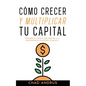 Cómo Crecer y Multiplicar tu Capital: Descubre el Camino más Directo a la Independencia Financiera Completa - Paperback