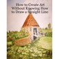 How to Create Art Without Knowing How to Draw a Straight Line - Paperback