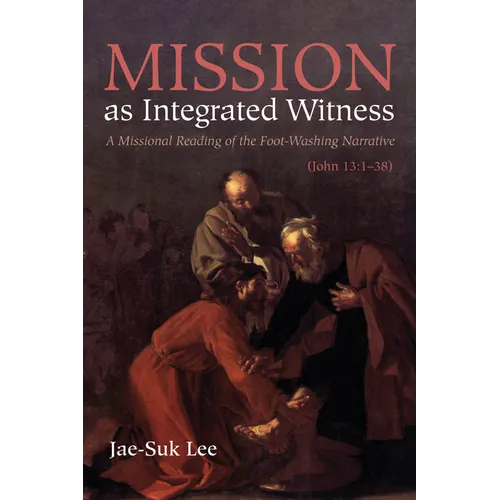 Mission as Integrated Witness: A Missional Reading of the Foot-Washing Narrative (John 13:1-38) - Hardcover