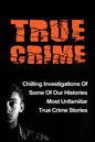 True Crime: Chilling Investigations Of Some Of Our Histories Most Unfamiliar True Crime Stories - Paperback