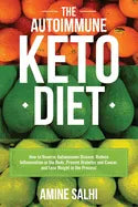 The Autoimmune Keto Diet: How To Reverse Autoimmune Disease, Reduce Inflammation In The Body, Prevent Diabetes And Cancer, And Lose Weight In The Proc - Paperback
