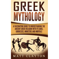 Greek Mythology: A Fascinating Guide to Understanding the Ancient Greek Religion with Its Gods, Goddesses, Monsters and Mortals - Paperback