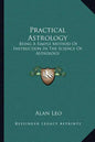 Practical Astrology: Being a Simple Method of Instruction in the Science of Astrology - Paperback
