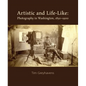 Artistic and Life-Like: Photography in Washington, 1850-1900 - Hardcover