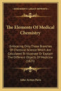 The Elements Of Medical Chemistry: Embracing Only Those Branches Of Chemical Science Which Are Calculated To Illustrate Or Explain The Different Objec - Paperback