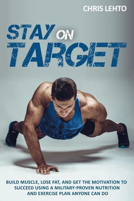 Stay on Target: Build Muscle, Lose Fat, and Get the Motivation to Succeed Using a Military-Proven Nutrition and Exercise Plan Anyone Can Do - Paperback
