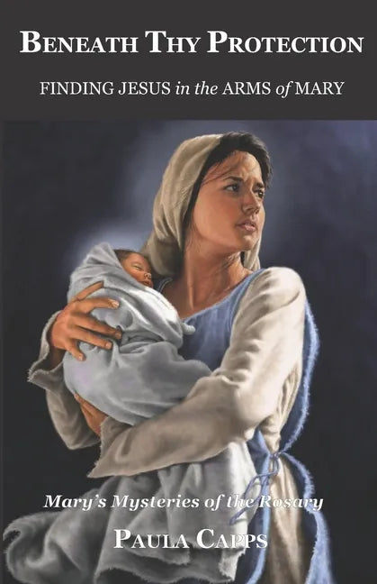 Beneath Thy Protection: Finding Jesus in the Arms of Mary: Mary's Mysteries of the Rosary - Paperback