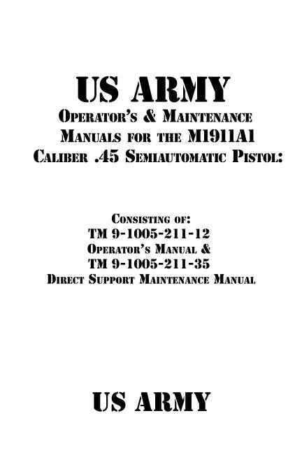 US Army Operator's & Maintenance Manuals for the M1911A1 Caliber .45 Semiautomatic Pistol: : Consisting of TM 9-1005-211-12 Operator's Manual & TM 9-1 - Paperback