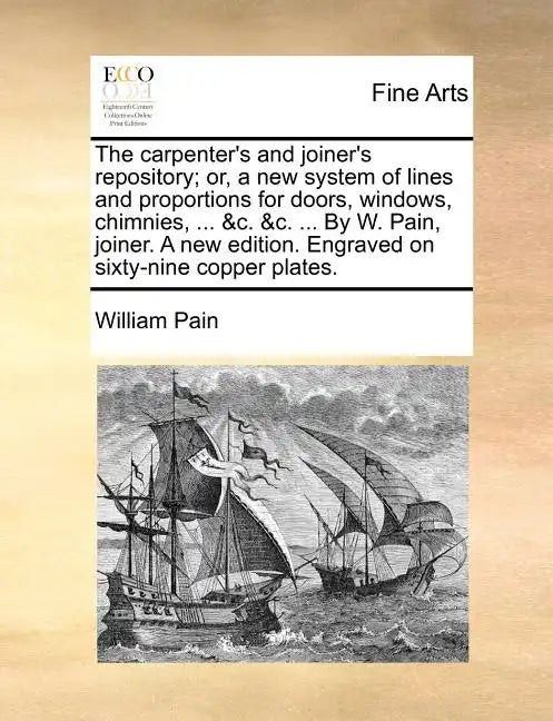 The Carpenter's and Joiner's Repository; Or, a New System of Lines and Proportions for Doors, Windows, Chimnies, ... &C. &C. ... by W. Pain, Joiner. a - Paperback
