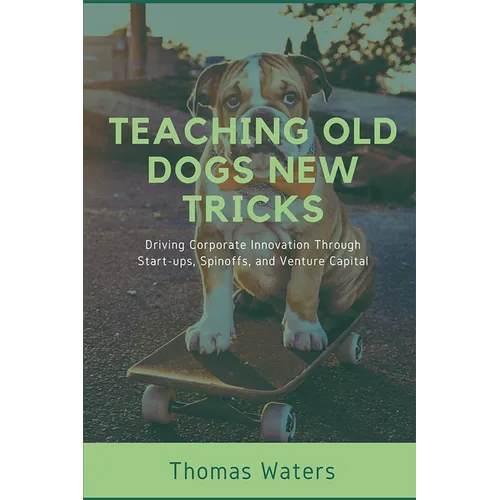 Teaching Old Dogs New Tricks: Driving Corporate Innovation Through Start-ups, Spinoffs, and Venture Capital - Paperback