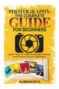 Photography: The Complete Guide for Beginners: Learn How to Take Amazing Pictures and Freeze Life in a Moment - Paperback