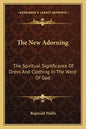The New Adorning: The Spiritual Significance of Dress and Clothing in the Word of God - Paperback