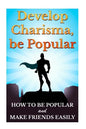 Develop Charisma, Be Popular: How To Be Popular And Make Friends Easily - Paperback