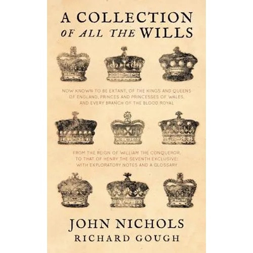 A Collection of All the Wills, Now Known to Be Extant, of the Kings and Queens of England, Princes and Princesses of Wales, and Every Branch of the - Hardcover