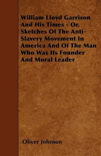 William Lloyd Garrison And His Times - Or, Sketches Of The Anti-Slavery Movement In America And Of The Man Who Was Its Founder And Moral Leader - Paperback