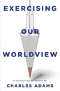Exercising Our Worldview: Brief Essays on Issues from Technology to Art from One Christian's Perspective - Paperback