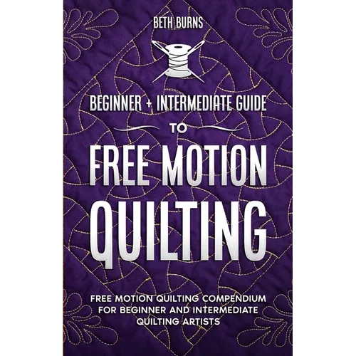 Free-Motion Quilting: Beginner + Intermediate Guide to Free-Motion Quilting: Free Motion Quilting Compendium for Beginner and Intermediate FMQ Artist - Paperback