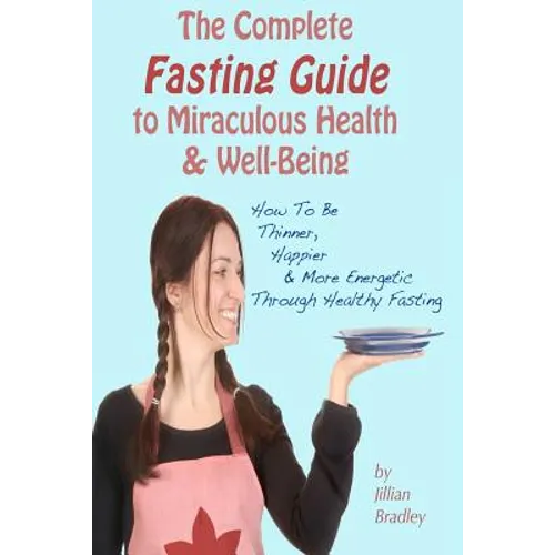The Complete Fasting Guide To Miraculous Health And Well-Being: How to Be Thinner, Happier And More Energetic Through Healthy Fasting - Paperback