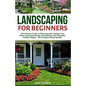 Landscaping for Beginners: The Ultimate Guide to Planning and Creating Your Ideal Landscape Design and Planting Your Beautiful Outdoor Space - Th - Paperback