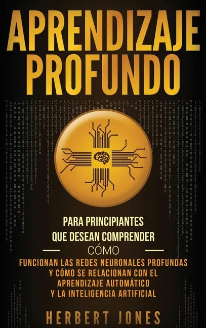Aprendizaje profundo: Para principiantes que desean comprender cómo funcionan las redes neuronales profundas y cómo se relacionan con el apr - Hardcover