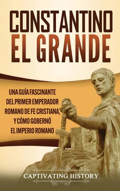Constantino el Grande: Una guía fascinante del primer emperador romano de fe cristiana, y cómo gobernó el Imperio romano - Hardcover