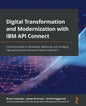 Digital Transformation and Modernization with IBM API Connect: A practical guide to developing, deploying, and managing high-performance and secure hy - Paperback