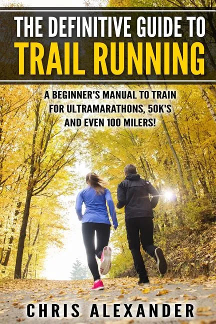The Definitive Guide to Trail Running: A Beginner's Manual to Train for Ultramarathons, 50k's and Even 100 Milers! - Paperback