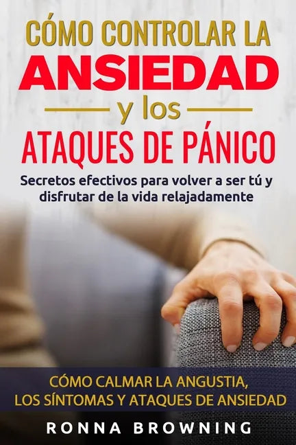 Cómo Controlar la Ansiedad y los Ataques de Pánico: Secretos efectivos para volver a ser tú y disfrutar de la vida relajadamente. Cómo calmar la angus - Paperback