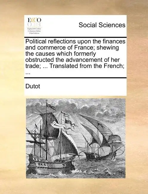 Political reflections upon the finances and commerce of France; shewing the causes which formerly obstructed the advancement of her trade; ... Transla - Paperback