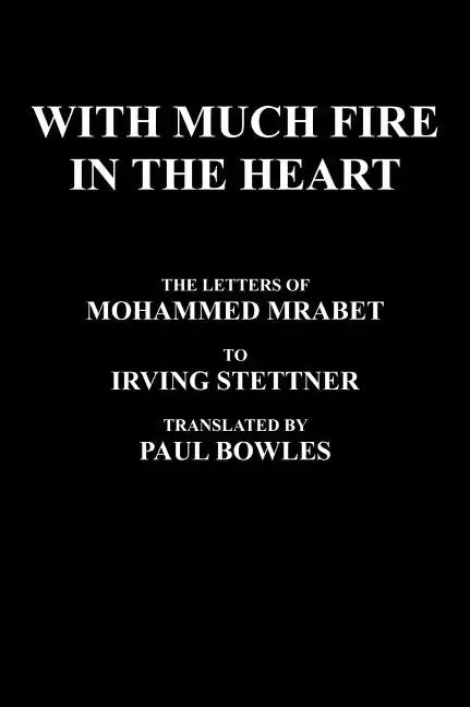 With Much Fire in the Heart: The Letters of Mohammed Mrabet to Irving Stettner Translated by Paul Bowles - Hardcover