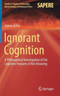 Ignorant Cognition: A Philosophical Investigation of the Cognitive Features of Not-Knowing - Hardcover