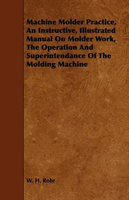 Machine Molder Practice, An Instructive, Illustrated Manual On Molder Work, The Operation And Superintendance Of The Molding Machine - Paperback