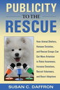 Publicity to the Rescue: How to Get More Attention for Your Animal Shelter, Humane Society or Rescue Group to Raise Awareness, Increase Donations, Rec - Paperback