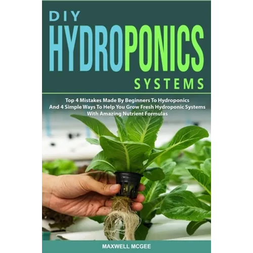 DIY Hydroponics Systems: Top 4 Mistakes Made By Beginners To Hydroponics And 4 Simple Ways To Help You Grow Fresh Hydroponic Systems With Amazi - Paperback