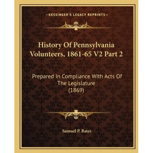 History Of Pennsylvania Volunteers, 1861-65 V2 Part 2: Prepared In Compliance With Acts Of The Legislature (1869) - Paperback