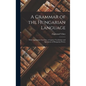 A Grammar of the Hungarian Language; With Appropriate Exercises, a Copious Vocabulary and Specimens of Hungarian Poetry - Hardcover