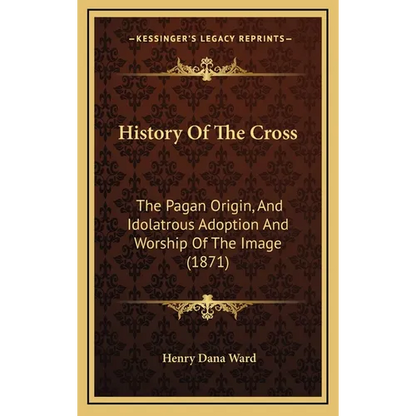 History Of The Cross: The Pagan Origin, And Idolatrous Adoption And Worship Of The Image (1871) - Hardcover