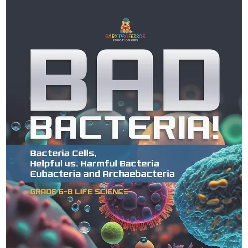 Bad Bacteria! Bacteria Cells, Helpful vs. Harmful Bacteria Eubacteria and Archaebacteria Grade 6-8 Life Science - Hardcover