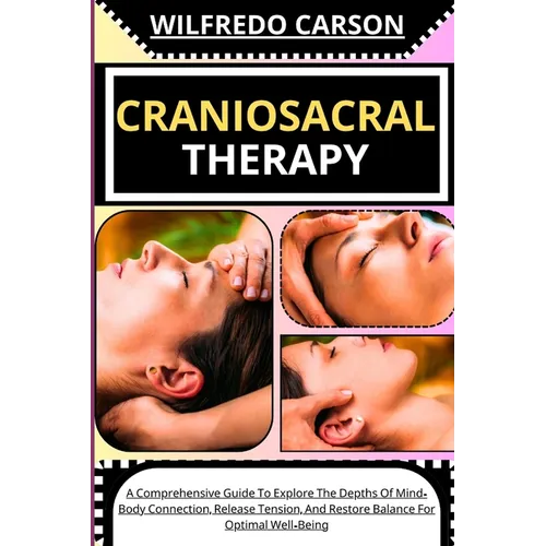 Craniosacral Therapy: A Comprehensive Guide To Explore The Depths Of Mind-Body Connection, Release Tension, And Restore Balance For Optimal Well-Being - Paperback
