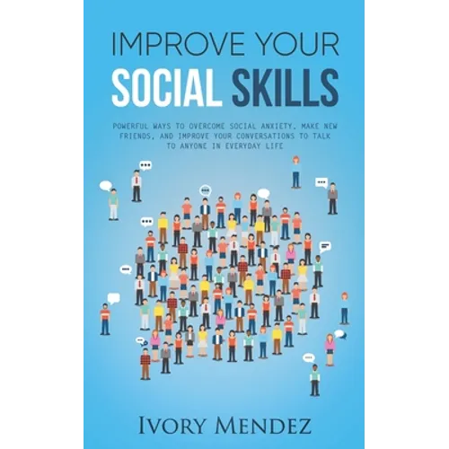Improve Your Social Skills: Powerful Ways to Overcome Social Anxiety, Make New Friends, and Improve Your Conversations to Talk to Anyone in Everyd - Paperback